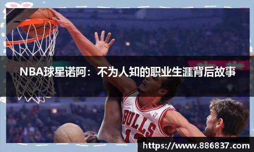 NBA球星诺阿：不为人知的职业生涯背后故事